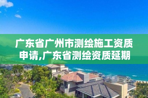 廣東省廣州市測(cè)繪施工資質(zhì)申請(qǐng),廣東省測(cè)繪資質(zhì)延期。