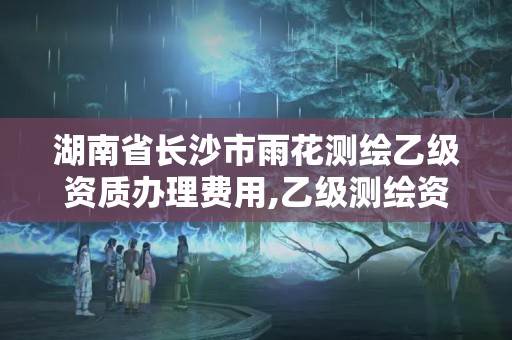 湖南省長沙市雨花測繪乙級資質辦理費用,乙級測繪資質人員數量要求。