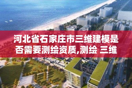 河北省石家莊市三維建模是否需要測繪資質,測繪 三維建模。