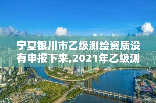 寧夏銀川市乙級測繪資質(zhì)沒有申報下來,2021年乙級測繪資質(zhì)申報材料。