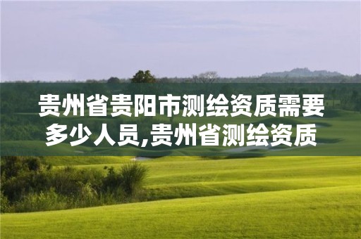 貴州省貴陽市測繪資質需要多少人員,貴州省測繪資質管理條例。