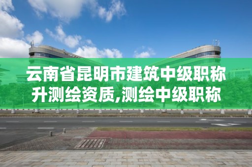 云南省昆明市建筑中級職稱升測繪資質,測繪中級職稱報名。