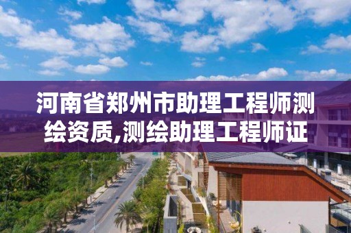 河南省鄭州市助理工程師測繪資質,測繪助理工程師證書。