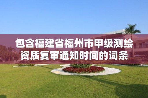 包含福建省福州市甲級測繪資質復審通知時間的詞條