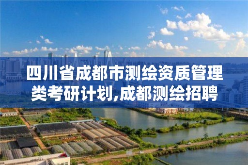 四川省成都市測繪資質管理類考研計劃,成都測繪招聘最新測繪招聘。