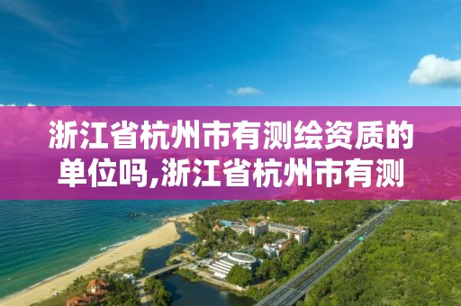 浙江省杭州市有測繪資質的單位嗎,浙江省杭州市有測繪資質的單位嗎多少錢。