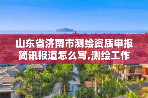 山東省濟南市測繪資質(zhì)申報簡訊報道怎么寫,測繪工作簡報。