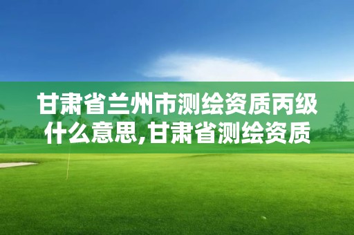 甘肅省蘭州市測(cè)繪資質(zhì)丙級(jí)什么意思,甘肅省測(cè)繪資質(zhì)管理平臺(tái)。