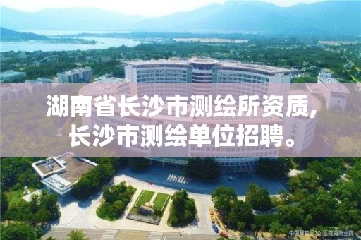 湖南省長沙市測繪所資質,長沙市測繪單位招聘。