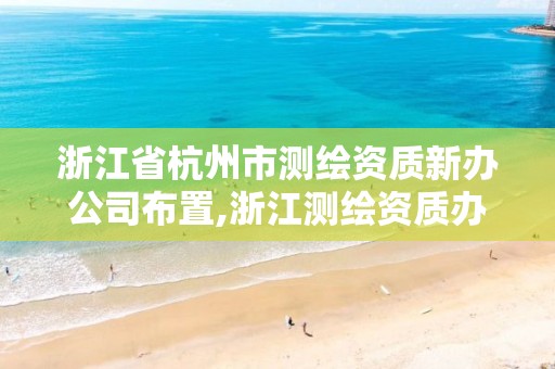 浙江省杭州市測繪資質新辦公司布置,浙江測繪資質辦理流程。