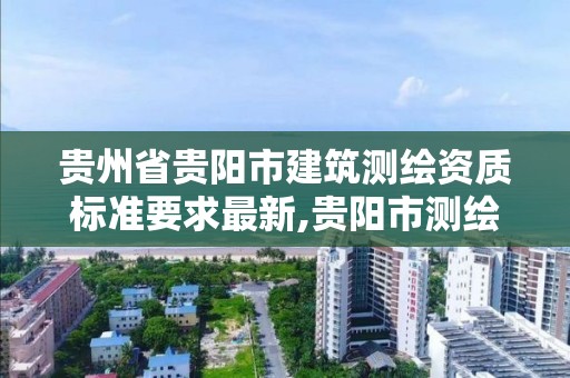 貴州省貴陽市建筑測繪資質標準要求最新,貴陽市測繪院官網。