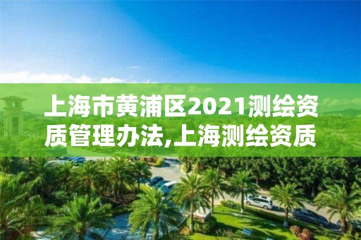 上海市黃浦區(qū)2021測繪資質(zhì)管理辦法,上海測繪資質(zhì)單位。