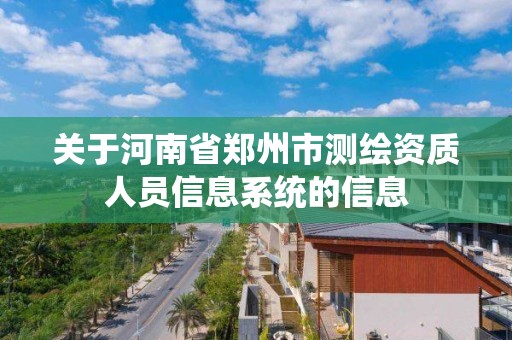 關于河南省鄭州市測繪資質人員信息系統的信息