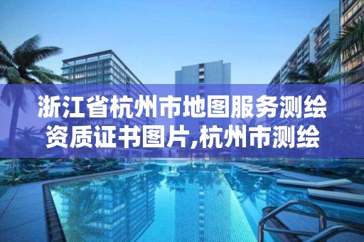 浙江省杭州市地圖服務測繪資質證書圖片,杭州市測繪局官網。