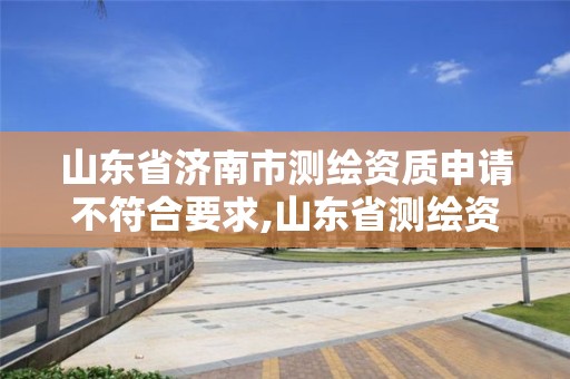 山東省濟南市測繪資質申請不符合要求,山東省測繪資質管理規定。