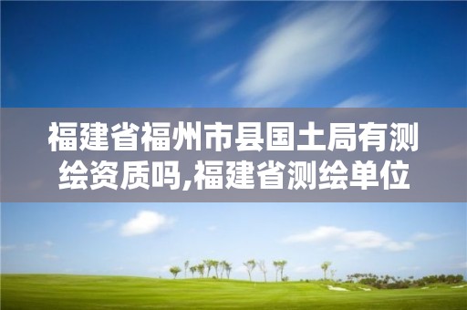 福建省福州市縣國土局有測繪資質嗎,福建省測繪單位名單。