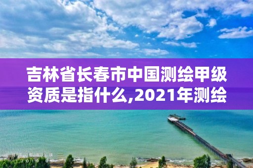 吉林省長(zhǎng)春市中國(guó)測(cè)繪甲級(jí)資質(zhì)是指什么,2021年測(cè)繪甲級(jí)資質(zhì)申報(bào)條件。