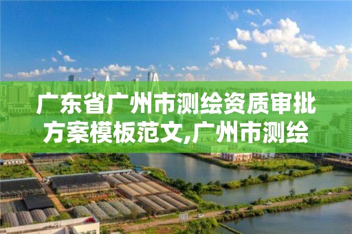 廣東省廣州市測繪資質審批方案模板范文,廣州市測繪管理辦法。