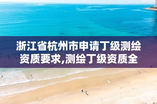 浙江省杭州市申請丁級測繪資質要求,測繪丁級資質全套申請文件。