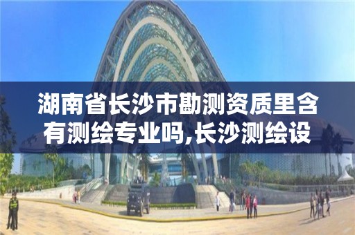 湖南省長沙市勘測資質里含有測繪專業(yè)嗎,長沙測繪設計院。