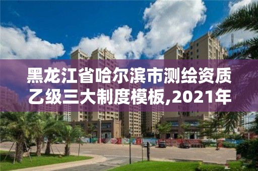 黑龍江省哈爾濱市測繪資質乙級三大制度模板,2021年測繪乙級資質申報制度。