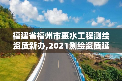 福建省福州市惠水工程測繪資質新辦,2021測繪資質延期公告福建省。