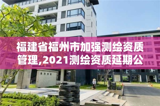 福建省福州市加強測繪資質管理,2021測繪資質延期公告福建省。