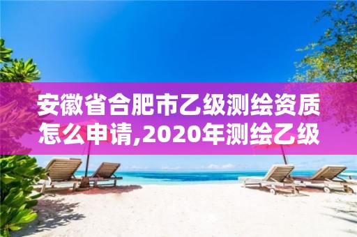 安徽省合肥市乙級測繪資質怎么申請,2020年測繪乙級資質申報條件。