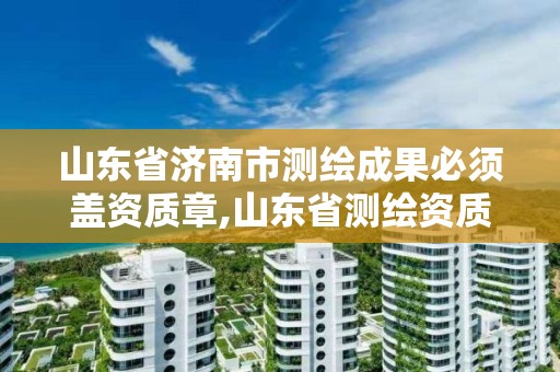 山東省濟南市測繪成果必須蓋資質章,山東省測繪資質專用章。