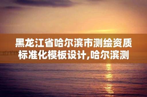 黑龍江省哈爾濱市測繪資質標準化模板設計,哈爾濱測繪公司電話。