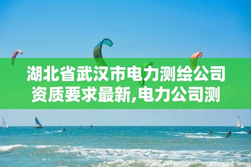 湖北省武漢市電力測繪公司資質(zhì)要求最新,電力公司測繪辛苦嗎。