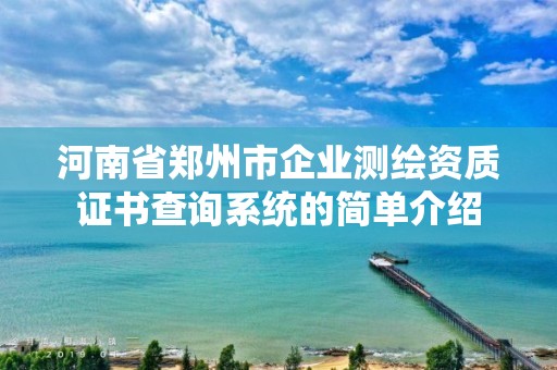 河南省鄭州市企業(yè)測(cè)繪資質(zhì)證書查詢系統(tǒng)的簡(jiǎn)單介紹