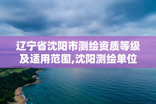 遼寧省沈陽市測繪資質等級及適用范圍,沈陽測繪單位。