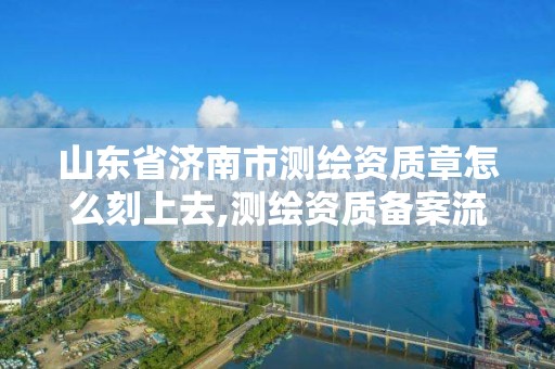 山東省濟南市測繪資質章怎么刻上去,測繪資質備案流程。