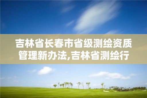 吉林省長(zhǎng)春市省級(jí)測(cè)繪資質(zhì)管理新辦法,吉林省測(cè)繪行業(yè)協(xié)會(huì)。