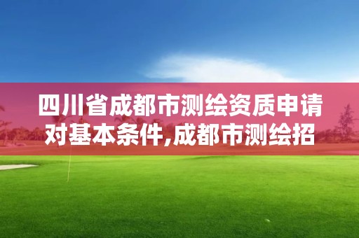 四川省成都市測繪資質申請對基本條件,成都市測繪招聘信息。