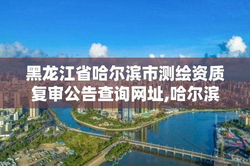 黑龍江省哈爾濱市測繪資質(zhì)復(fù)審公告查詢網(wǎng)址,哈爾濱測繪局位置。