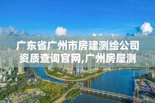 廣東省廣州市房建測繪公司資質查詢官網,廣州房屋測繪資質單位。