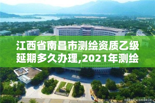 江西省南昌市測繪資質乙級延期多久辦理,2021年測繪乙級資質。