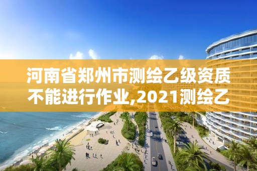 河南省鄭州市測繪乙級資質不能進行作業,2021測繪乙級資質要求。