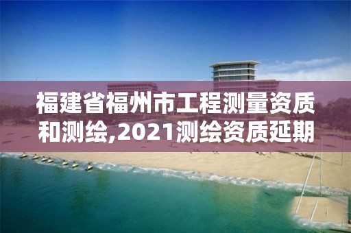 福建省福州市工程測量資質(zhì)和測繪,2021測繪資質(zhì)延期公告福建省。