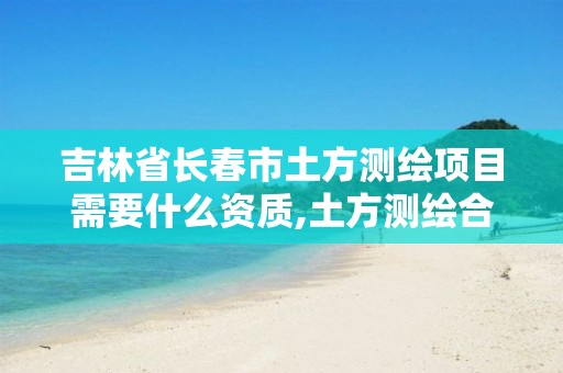 吉林省長(zhǎng)春市土方測(cè)繪項(xiàng)目需要什么資質(zhì),土方測(cè)繪合同書(shū)模板。