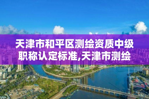 天津市和平區測繪資質中級職稱認定標準,天津市測繪院有限公司資質。