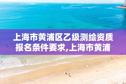 上海市黃浦區乙級測繪資質報名條件要求,上海市黃浦區乙級測繪資質報名條件要求最新。