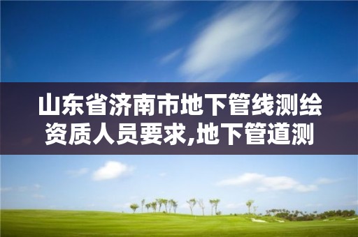 山東省濟南市地下管線測繪資質人員要求,地下管道測繪工作是做什么。