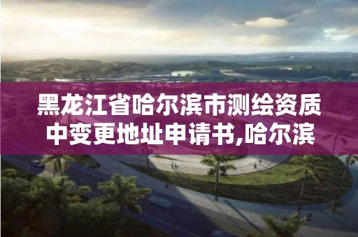 黑龍江省哈爾濱市測(cè)繪資質(zhì)中變更地址申請(qǐng)書,哈爾濱測(cè)繪地理信息局。