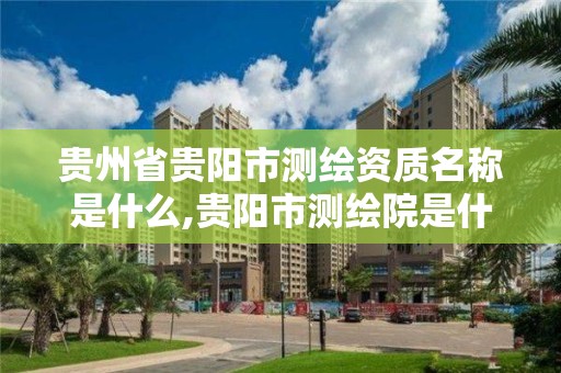 貴州省貴陽市測繪資質名稱是什么,貴陽市測繪院是什么單位。