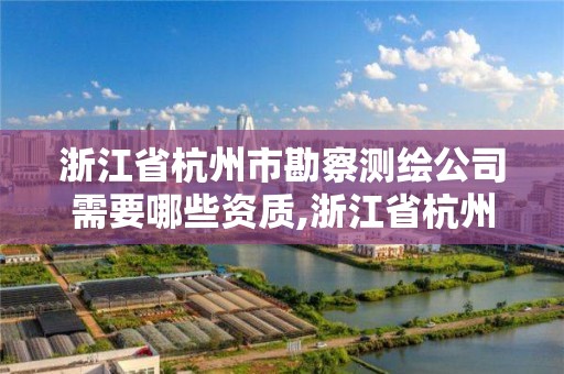 浙江省杭州市勘察測繪公司需要哪些資質,浙江省杭州市勘察測繪公司需要哪些資質證書。