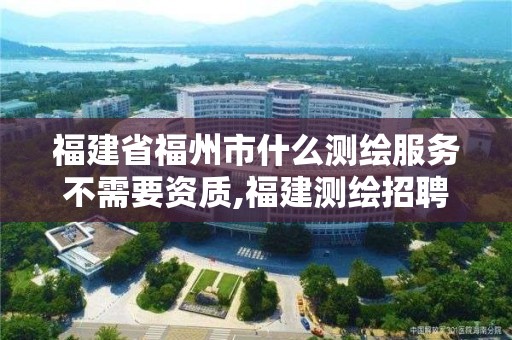 福建省福州市什么測繪服務(wù)不需要資質(zhì),福建測繪招聘。