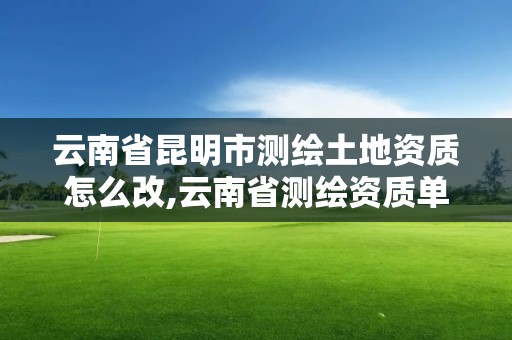 云南省昆明市測繪土地資質(zhì)怎么改,云南省測繪資質(zhì)單位。